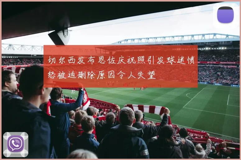 切尔西发布恩佐庆祝照引发球迷愤怒被迫删除原因令人失望
