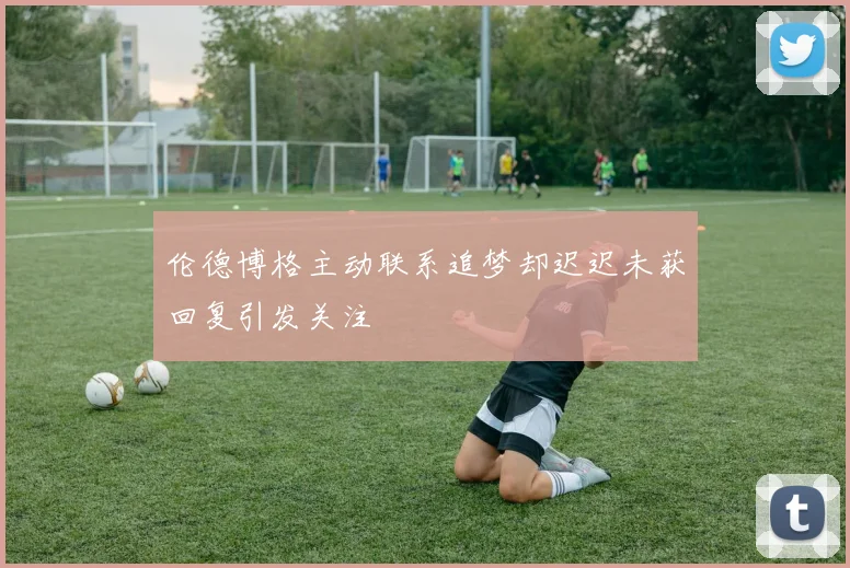 伦德博格主动联系追梦却迟迟未获回复引发关注