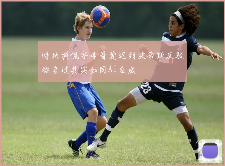特纳调侃字母哥爱迟到波蒂斯反驳称言过其实如同AI合成