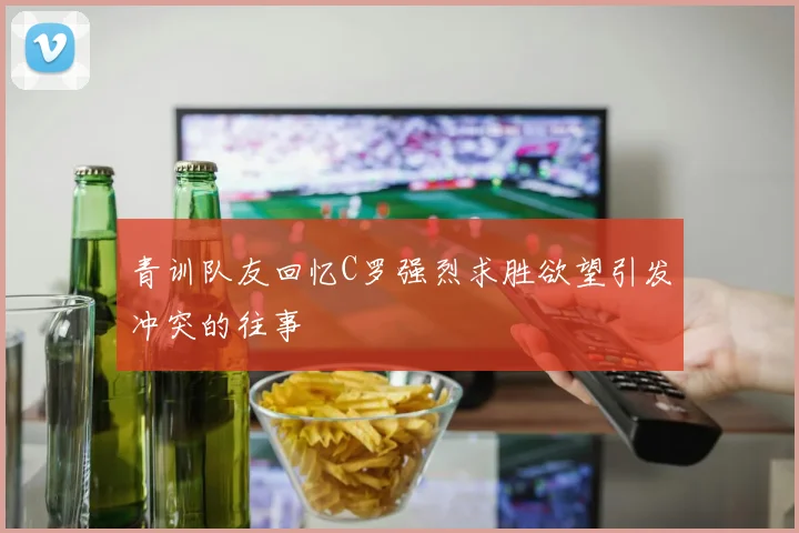 青训队友回忆C罗强烈求胜欲望引发冲突的往事