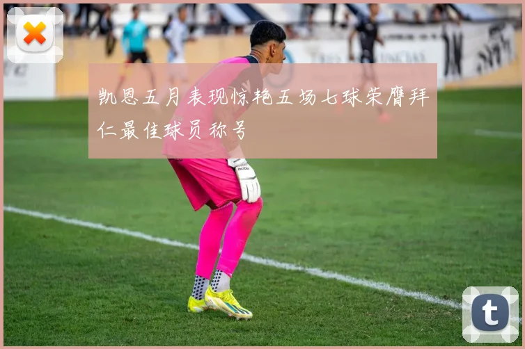 凯恩五月表现惊艳五场七球荣膺拜仁最佳球员称号