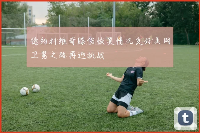 德约科维奇膝伤恢复情况良好美网卫冕之路再迎挑战