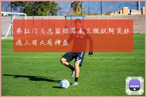 弗拉门戈总监称若米兰赋权阿莫林选人将大有裨益