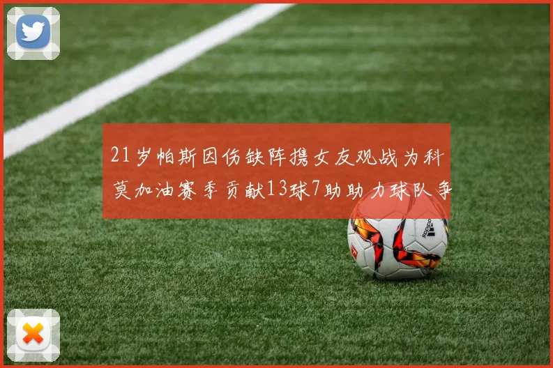21岁帕斯因伤缺阵携女友观战为科莫加油赛季贡献13球7助助力球队争胜