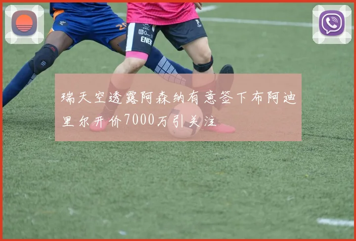 瑞天空透露阿森纳有意签下布阿迪里尔开价7000万引关注