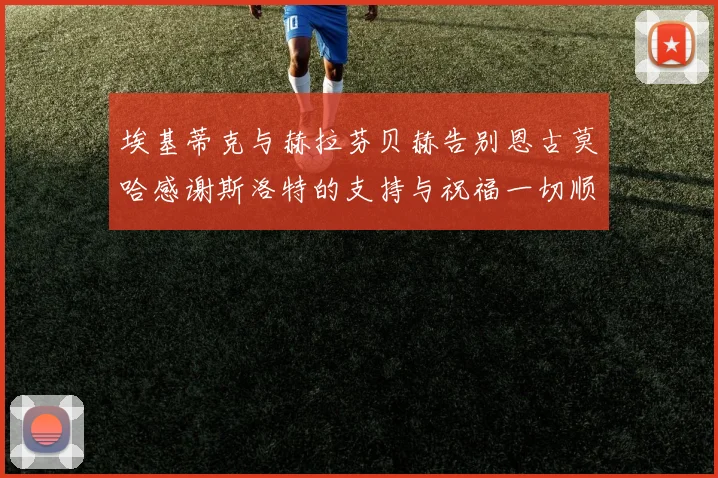 埃基蒂克与赫拉芬贝赫告别恩古莫哈感谢斯洛特的支持与祝福一切顺利
