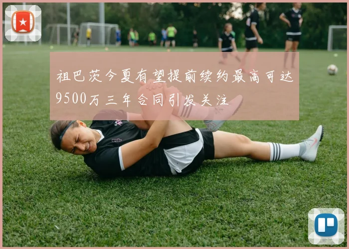 祖巴茨今夏有望提前续约最高可达9500万三年合同引发关注