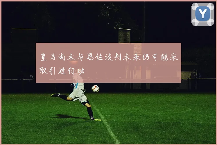 皇马尚未与恩佐谈判未来仍可能采取引进行动
