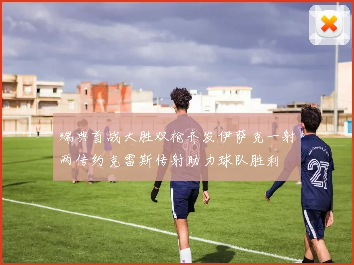 瑞典首战大胜双枪齐发伊萨克一射两传约克雷斯传射助力球队胜利