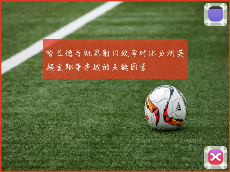 哈兰德与凯恩射门效率对比分析英超金靴争夺战的关键因素