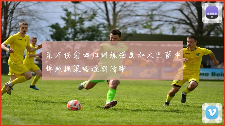 莱万伤愈回归训练强度加大巴萨中锋轮换策略逐渐清晰