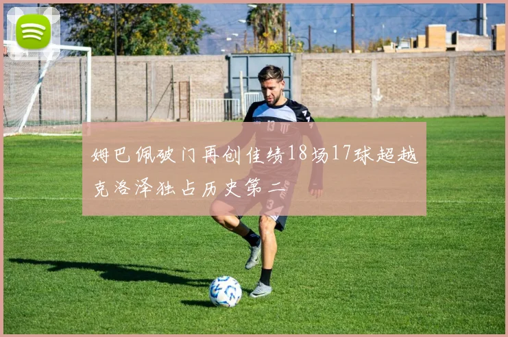姆巴佩破门再创佳绩18场17球超越克洛泽独占历史第二