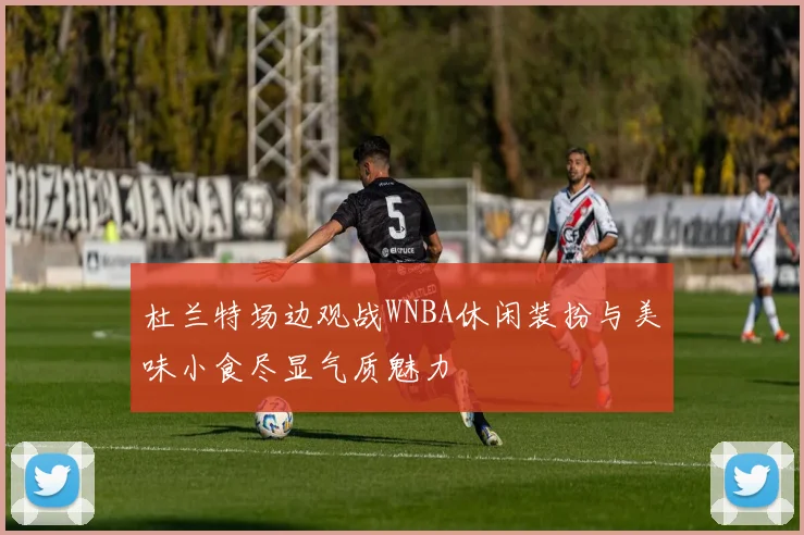 杜兰特场边观战WNBA休闲装扮与美味小食尽显气质魅力