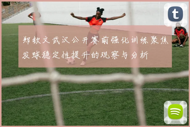 郑钦文武汉公开赛前强化训练聚焦发球稳定性提升的观察与分析