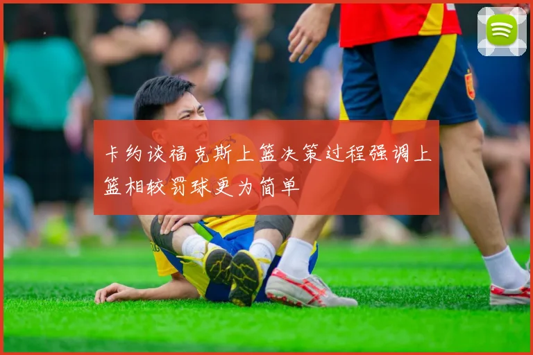 卡约谈福克斯上篮决策过程强调上篮相较罚球更为简单