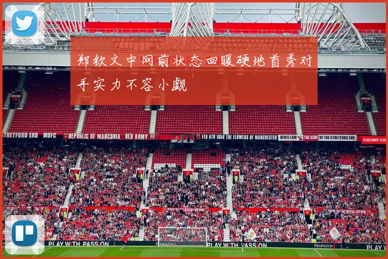 郑钦文中网前状态回暖硬地首秀对手实力不容小觑