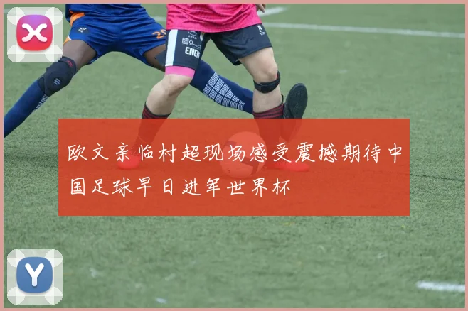 欧文亲临村超现场感受震撼期待中国足球早日进军世界杯