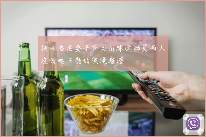斯卡洛尼妻子曾为排球运动员两人在马略卡岛的浪漫邂逅