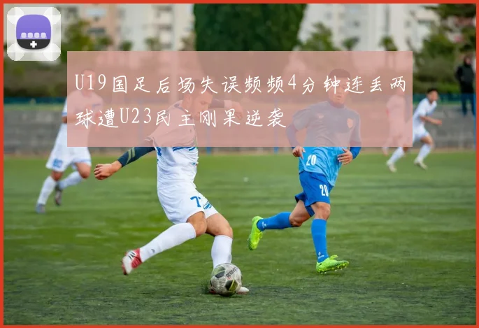 U19国足后场失误频频4分钟连丢两球遭U23民主刚果逆袭