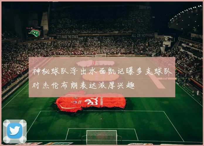 神秘球队浮出水面凯记曝多支球队对杰伦布朗表达浓厚兴趣