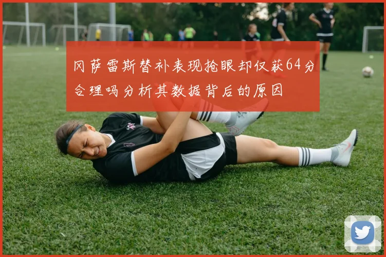 冈萨雷斯替补表现抢眼却仅获64分合理吗分析其数据背后的原因