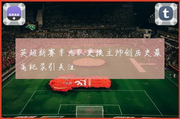 英超新赛季九队更换主帅创历史最高纪录引关注
